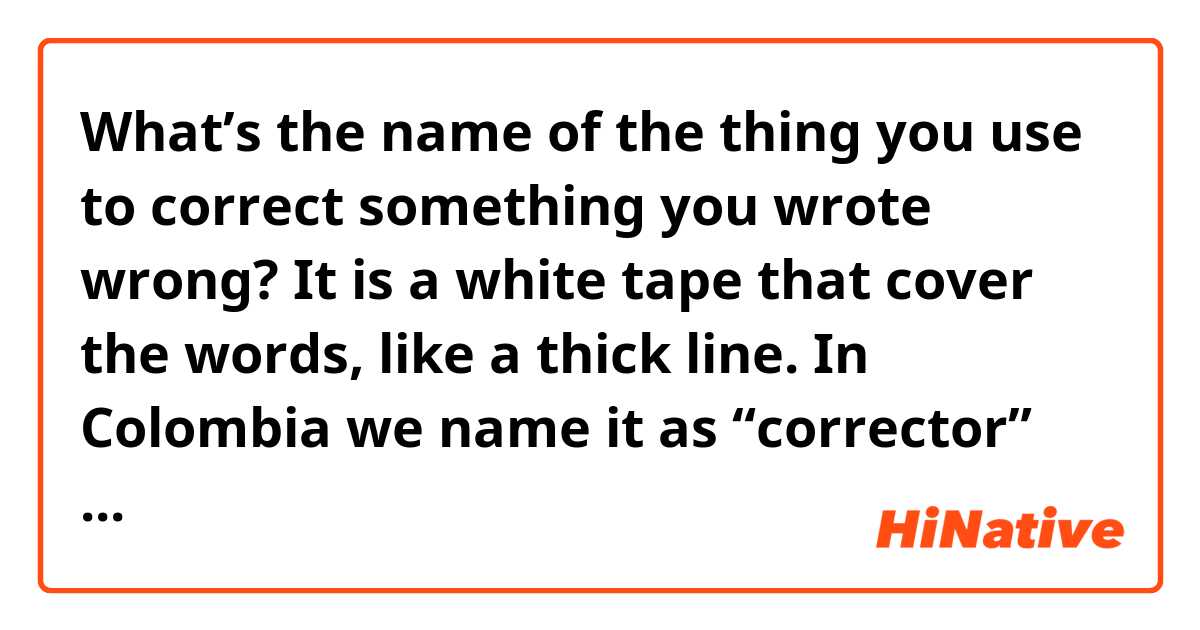 What’s the name of the thing you use to correct something you wrote wrong? It is a white tape that cover the words, like a thick line. In Colombia we name it as “corrector” (spanish)