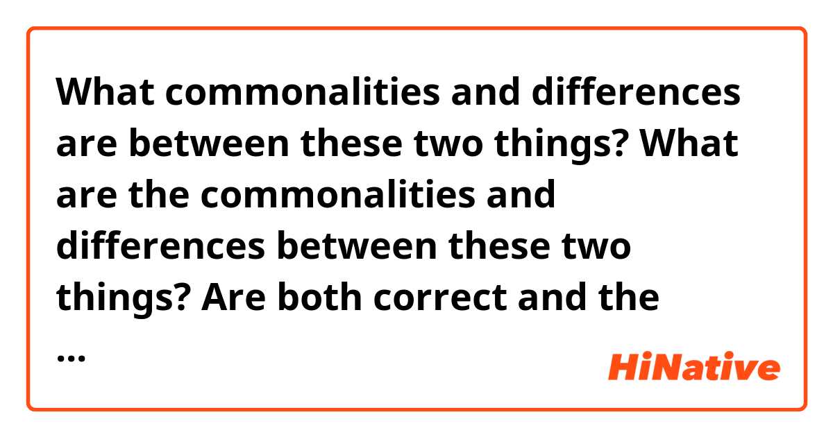 What  commonalities and differences are between these two things?
What are the commonalities and differences between these two things?
Are both correct and the same?