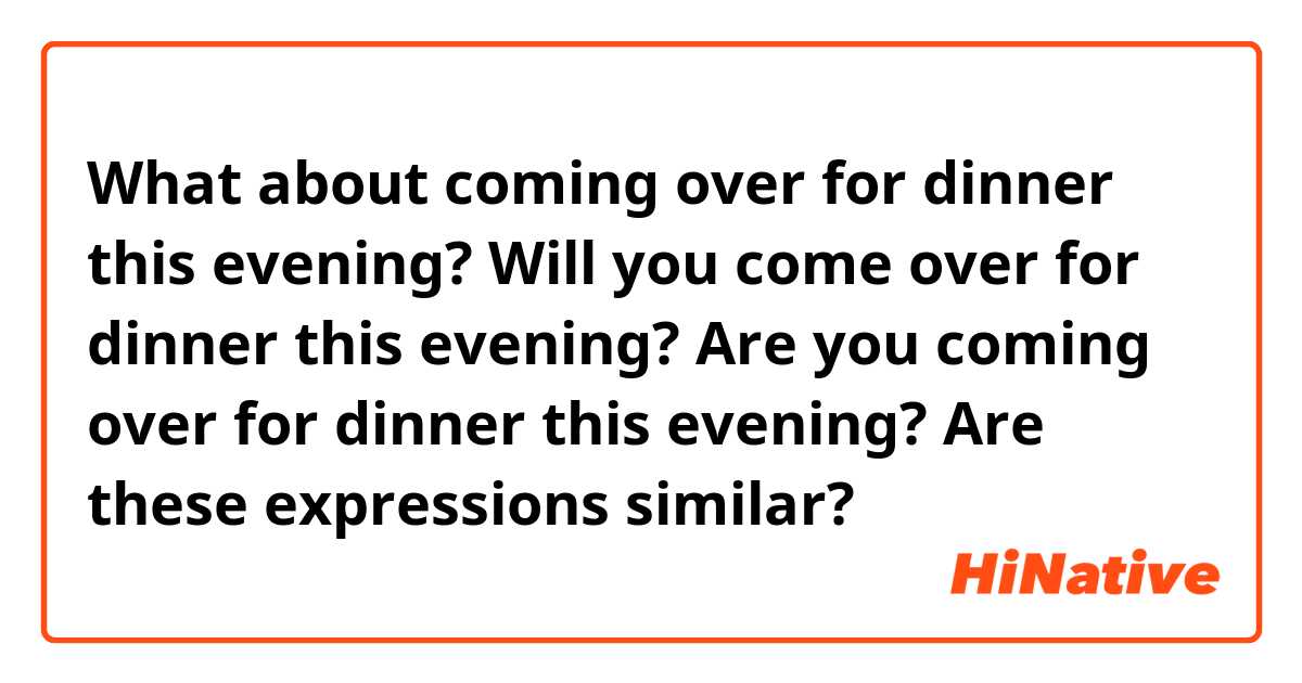 What about coming over for dinner this evening?
Will you come over for dinner this evening?
Are you coming over for dinner this evening?

Are these expressions similar?