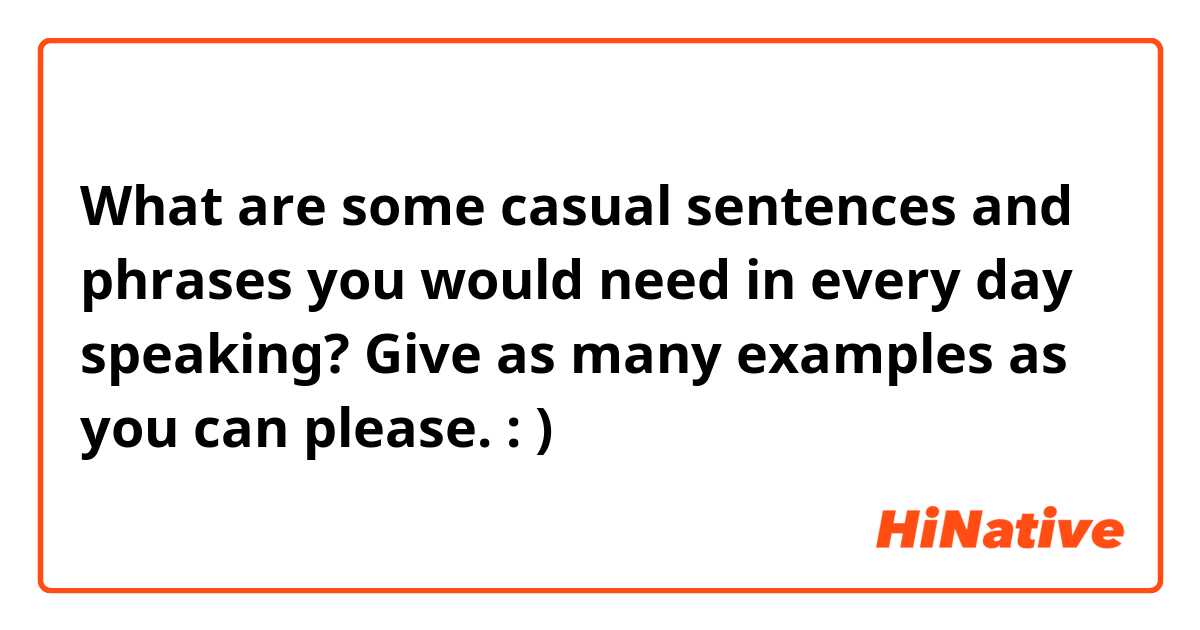 What are some casual sentences and phrases you would need in every day speaking?
Give as many examples as you can please. : )
