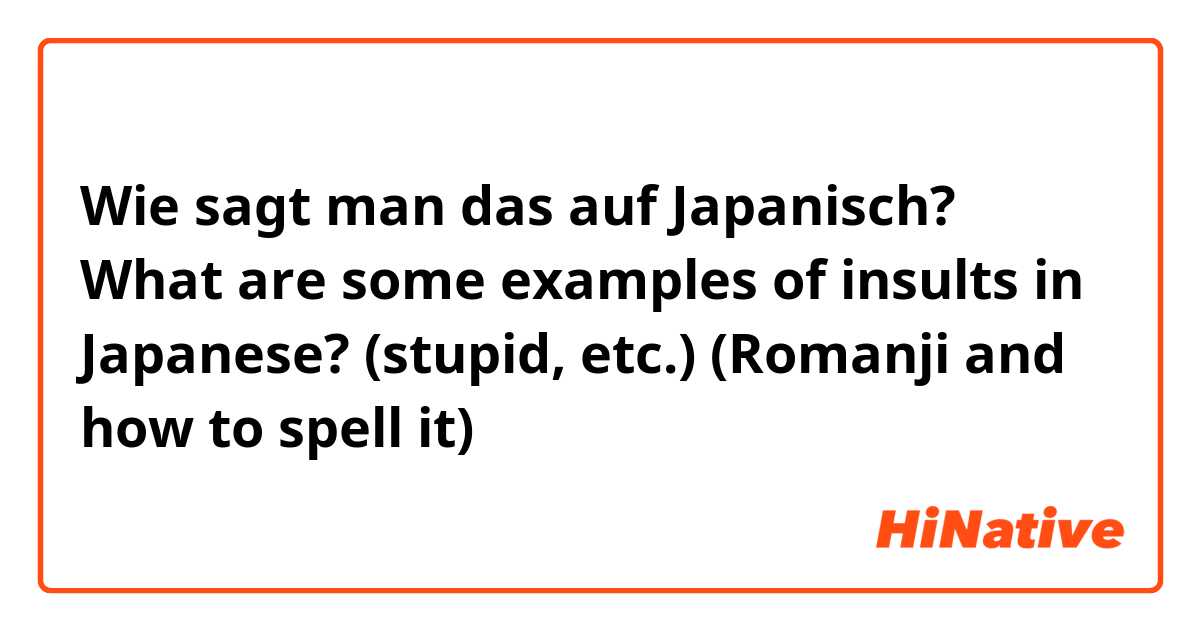 Wie sagt man das auf Japanisch? What are some examples of insults in Japanese? (stupid, etc.) (Romanji and how to spell it)