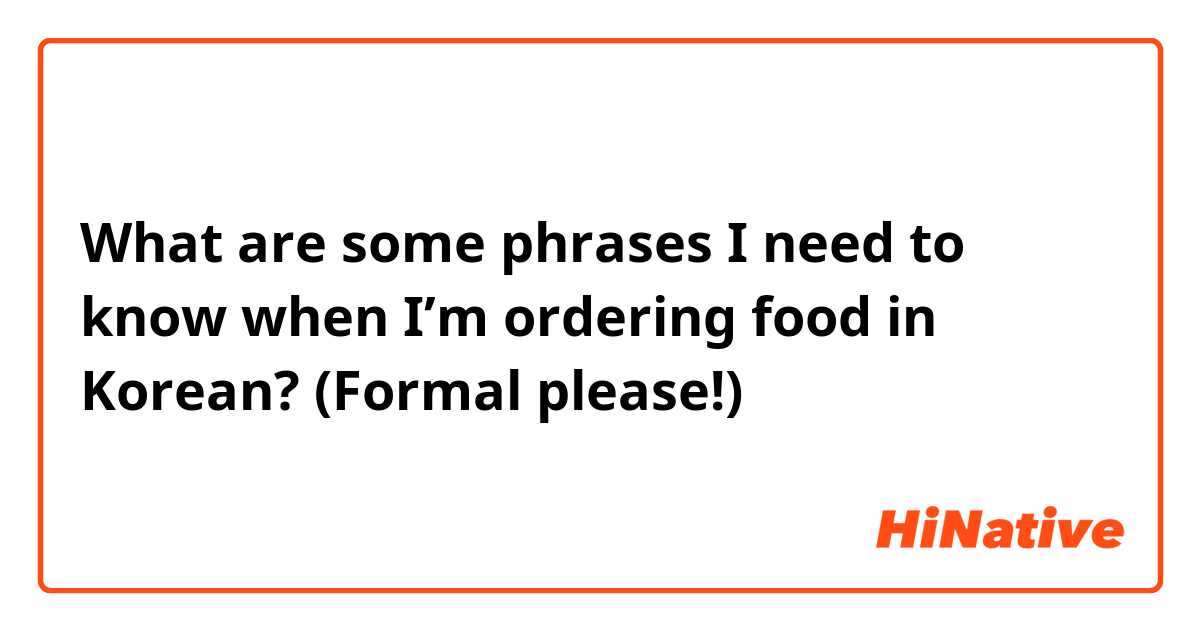 What are some phrases I need to know when I’m ordering food in Korean? (Formal please!)