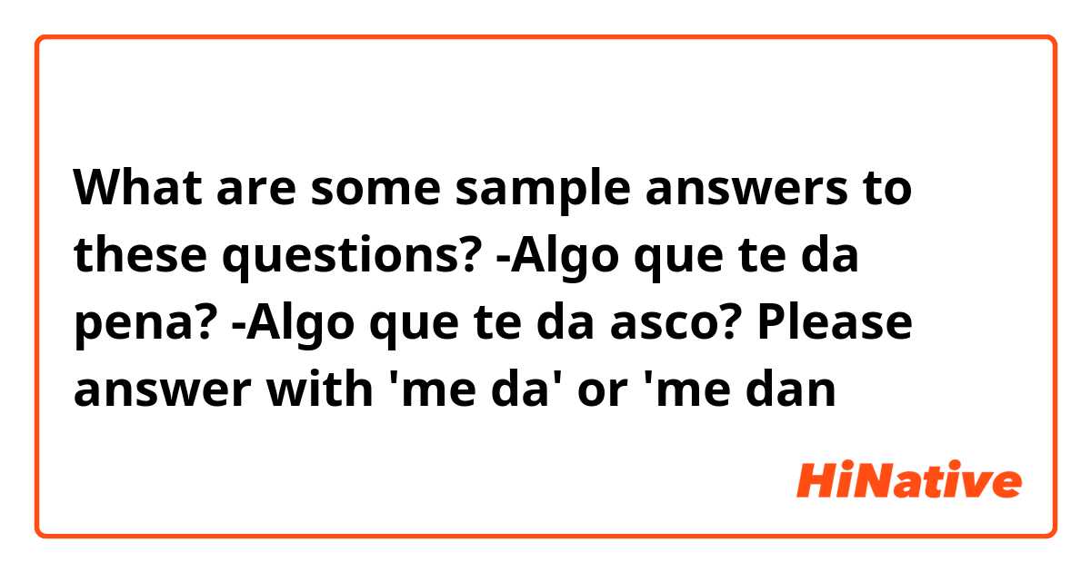 What are some sample answers to these questions? 
-Algo que te da pena? 
-Algo que te da asco? 

Please answer with 'me da' or 'me dan
