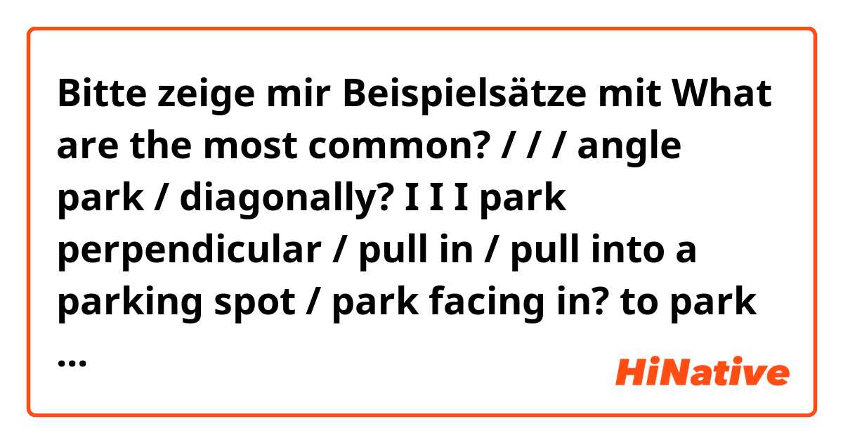 Bitte zeige mir Beispielsätze mit What are the most common?

/ / / angle park / diagonally?

I I I park perpendicular / pull in / pull into a parking spot / park facing in?
  
to park in reverse / to reverse park / to back-in / to back in to a parking spot / to park facing out?.