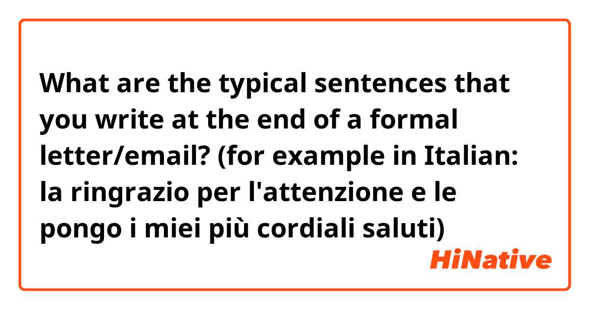 What are the typical sentences that you write at the end of a formal letter/email? 
(for example in Italian: la ringrazio per l'attenzione e le pongo i miei più cordiali saluti) 