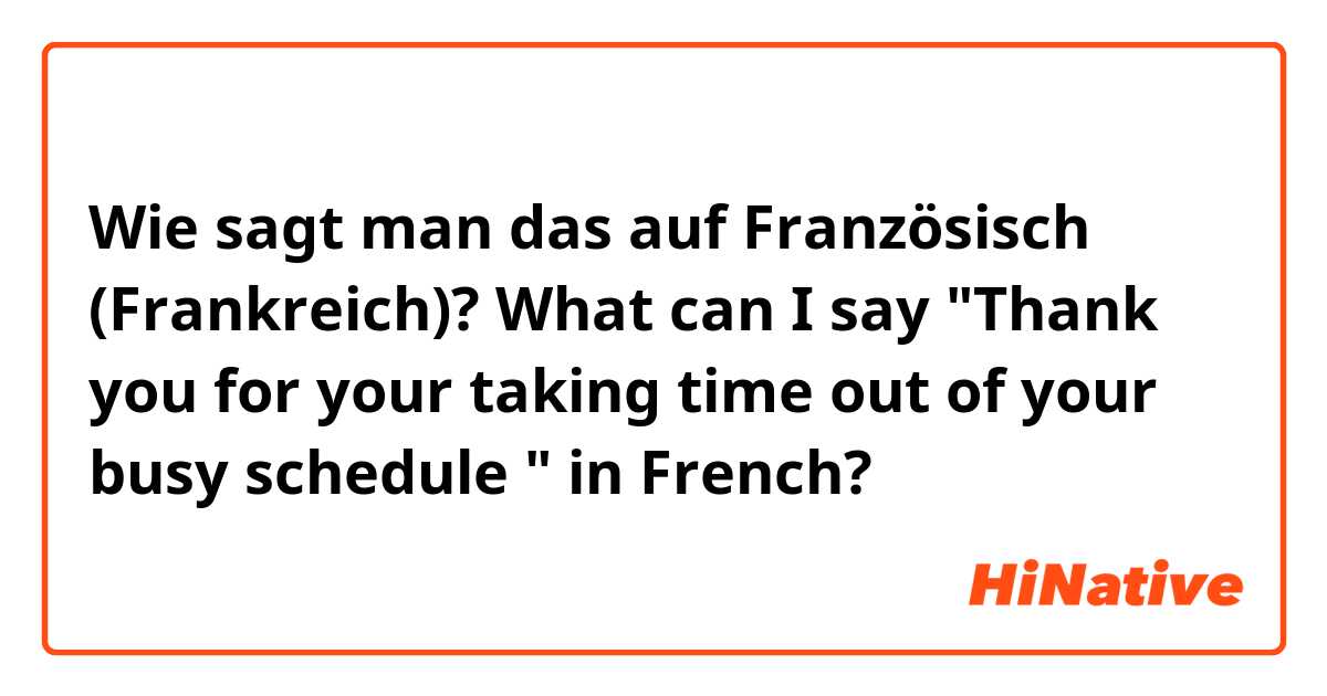 Wie sagt man das auf Französisch (Frankreich)? What can I say "Thank you for your taking time out of your busy schedule " in French? 
