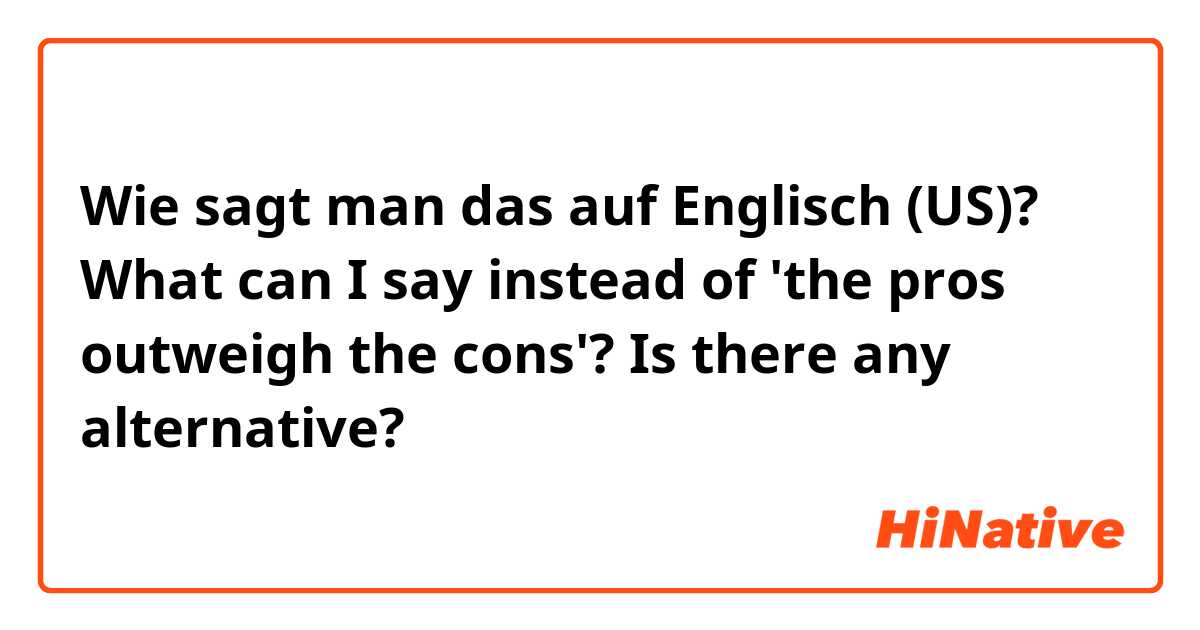 Wie sagt man das auf Englisch (US)? What can I say instead of 'the pros outweigh the cons'?
Is there any alternative?