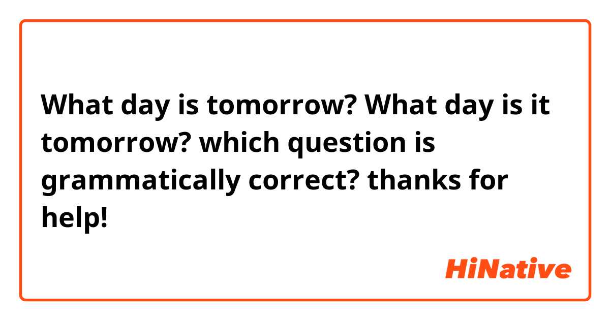 What day is tomorrow?
What day is it tomorrow?
which question is grammatically correct?

thanks for help!