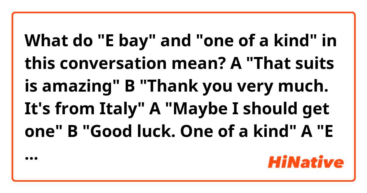 What do "E bay" and "one of a kind" in this conversation mean?

A "That suits is amazing"
B "Thank you very much. It's from Italy"
A "Maybe I should get one"
B "Good luck. One of a kind"
A "E bay"

