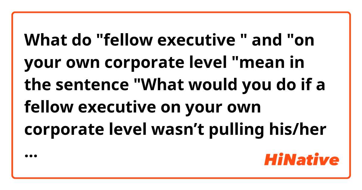 What do "fellow executive " and "on your own corporate level "mean in the sentence "What would you do if a fellow executive on your own corporate level wasn’t pulling his/her weight"?  thanks.