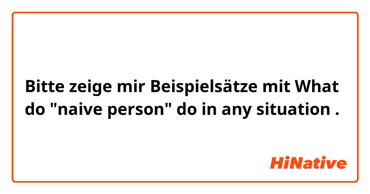 Bitte zeige mir Beispielsätze mit What do  "naive person" do in any situation.