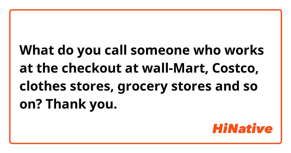 What do you call someone who works at the checkout at wall-Mart, Costco, clothes stores, grocery stores and so on? Thank you. 