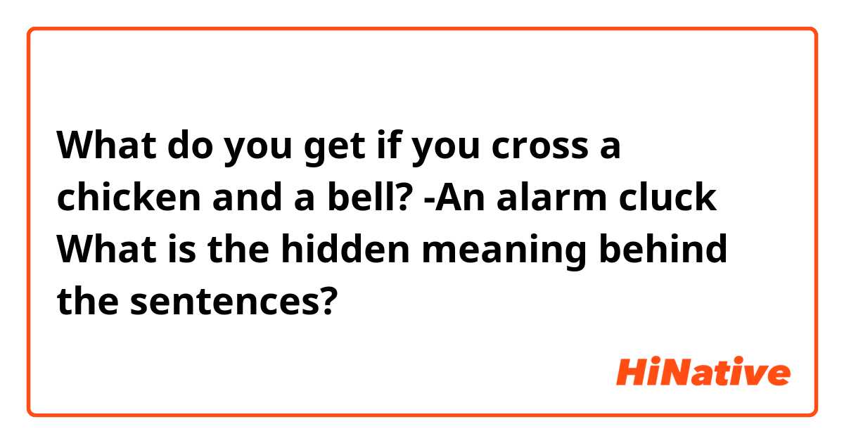 What do you get if you cross a chicken and a bell?
-An alarm cluck

 What is the hidden meaning behind the sentences?