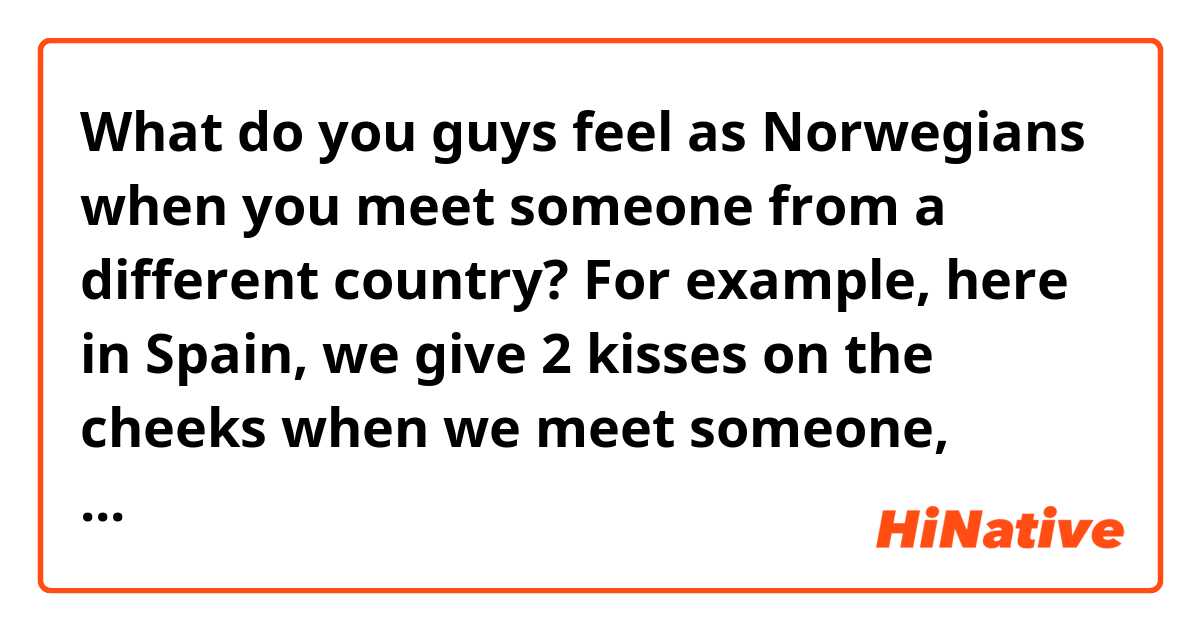 What do you guys feel as Norwegians when you meet someone from a different country? For example, here in Spain, we give 2 kisses on the cheeks when we meet someone, would it be that weird to do that there?
