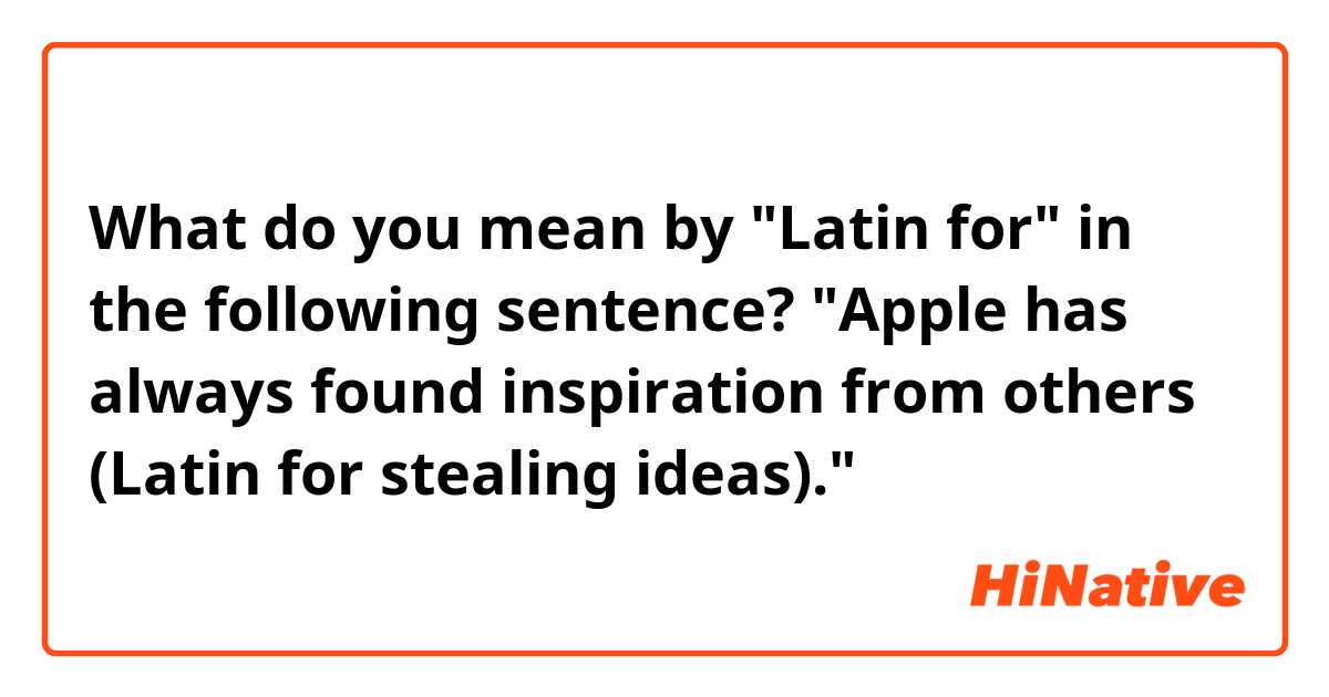 What do you mean by "Latin for" in the following sentence?

"Apple has always found inspiration from others (Latin for stealing ideas)."