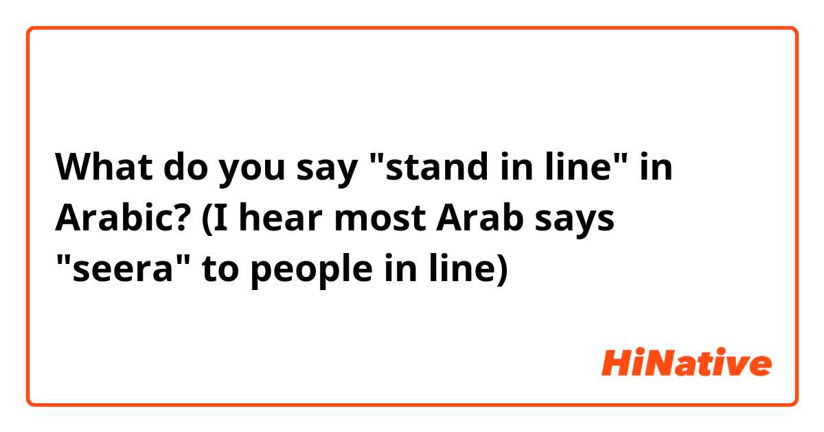 What do you say "stand in line" in Arabic? (I hear most Arab says "seera" to people in line) 