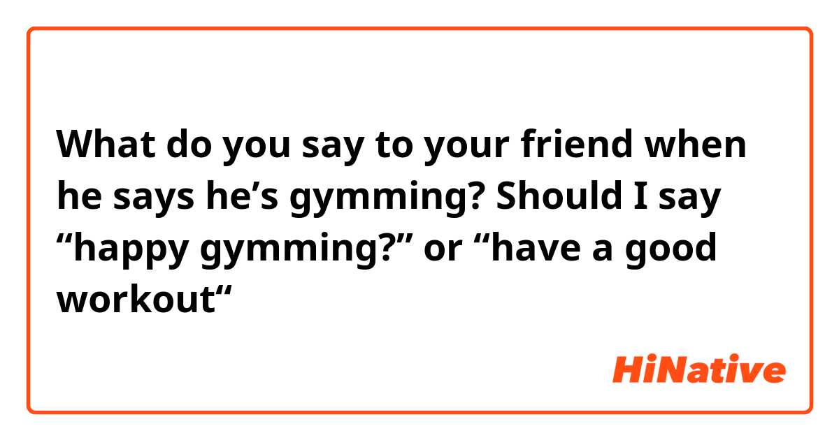What do you say to your friend when he says he’s gymming? Should I say “happy gymming?” or “have a good workout“？