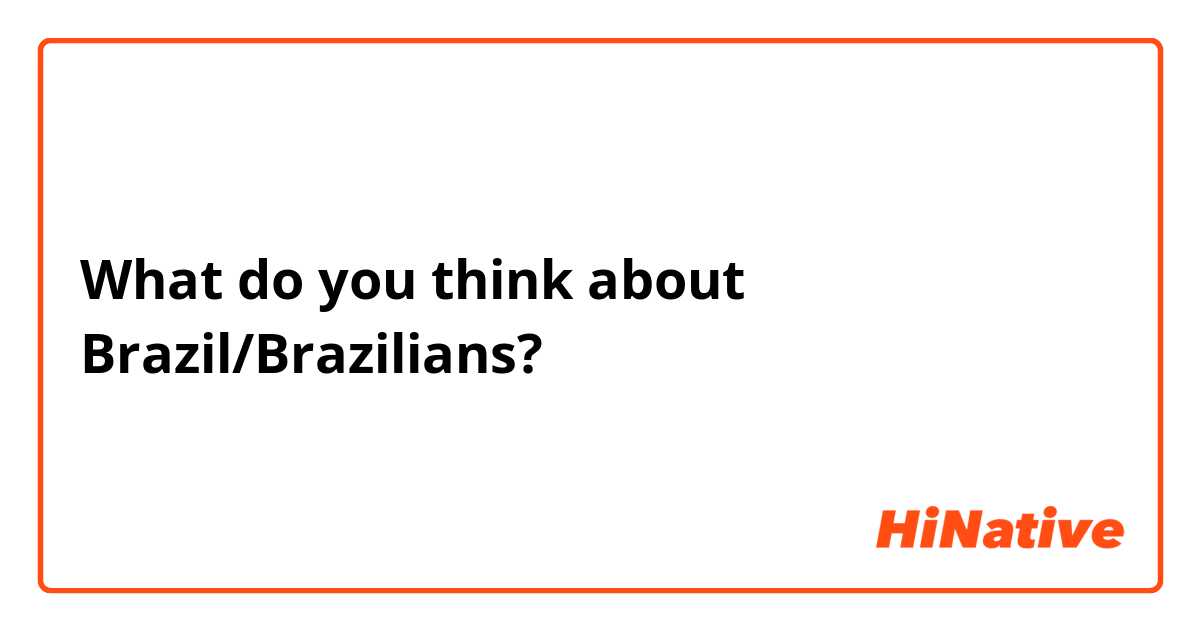 What do you think about Brazil/Brazilians?