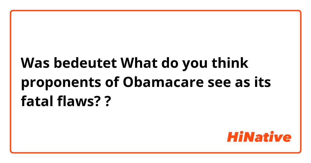 Was bedeutet What do you think proponents of Obamacare see as its fatal flaws??