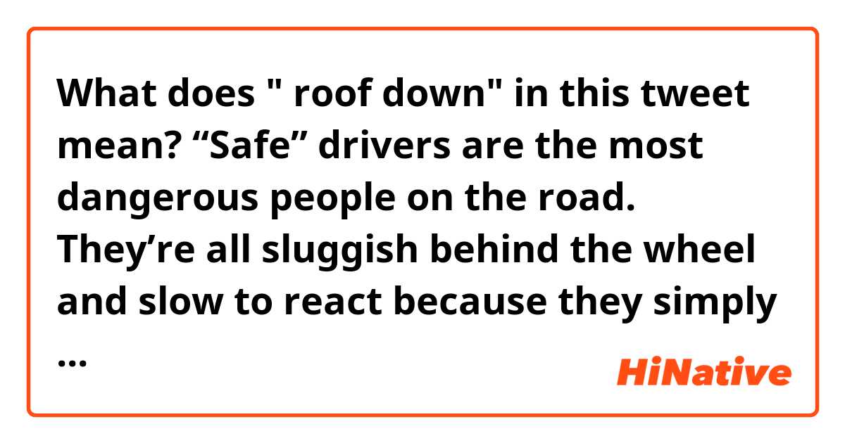 What does " roof down" in this tweet mean?

“Safe” drivers are the most dangerous people on the road. They’re all sluggish behind the wheel and slow to react because they simply hate driving and want to spread their bitterness. Fear the guy going at speed limit in the passing lane not the roof down booze cruiser.

https://twitter.com/YOJIMBO_KING/status/1620900594017013760?s=20&t=Uxtad1WJh-YC2mmjmT_gEw