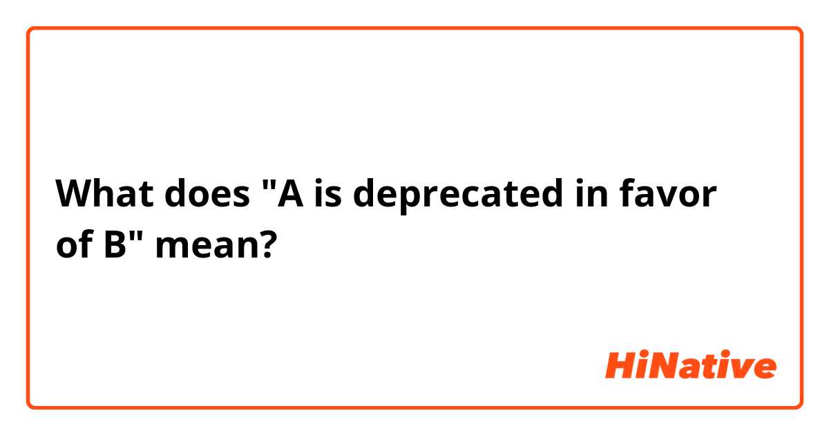 What does "A is deprecated in favor of B" mean?