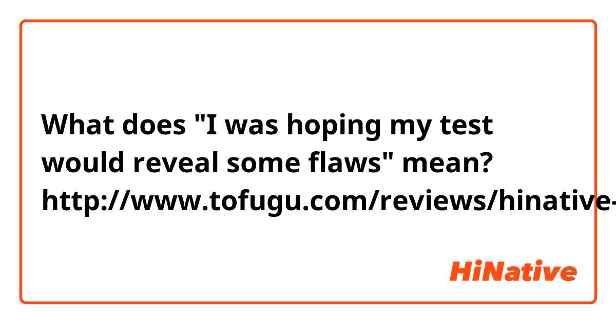 What does "I was hoping my test would reveal some flaws" mean?

http://www.tofugu.com/reviews/hinative-the-review/