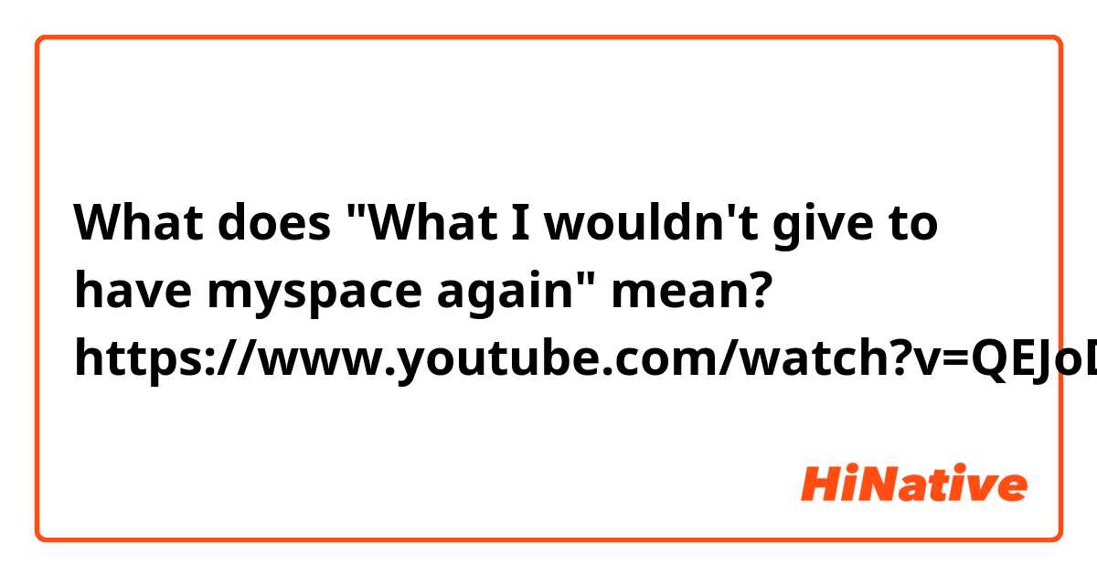 What does "What I wouldn't give to have myspace again" mean?
https://www.youtube.com/watch?v=QEJoDPAB8M4