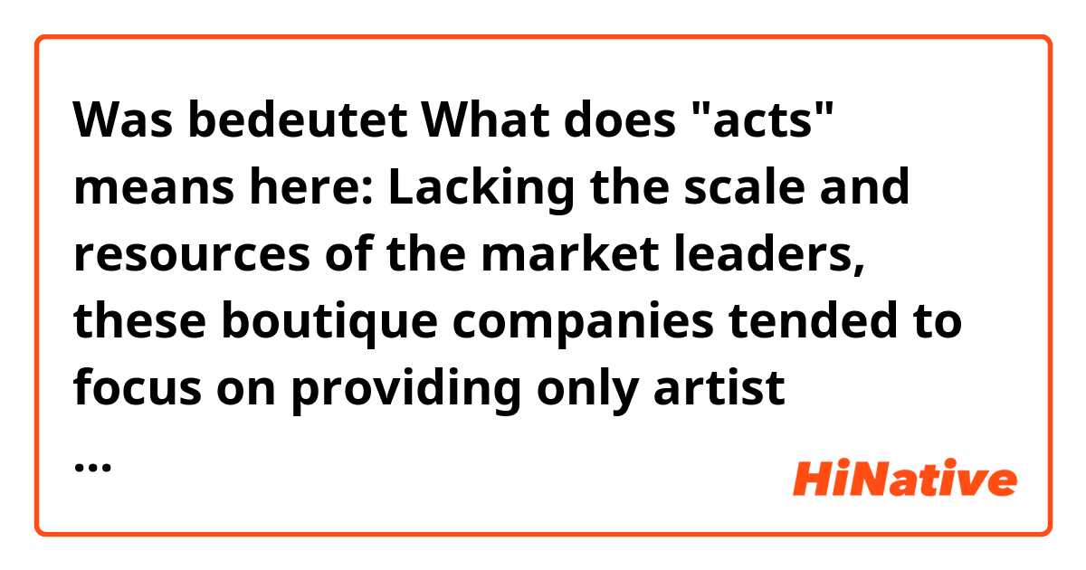 Was bedeutet What does "acts" means here: Lacking the scale and resources of the market leaders, these boutique companies tended to focus on providing only artist management and label services, and to a smaller roster of acts.?