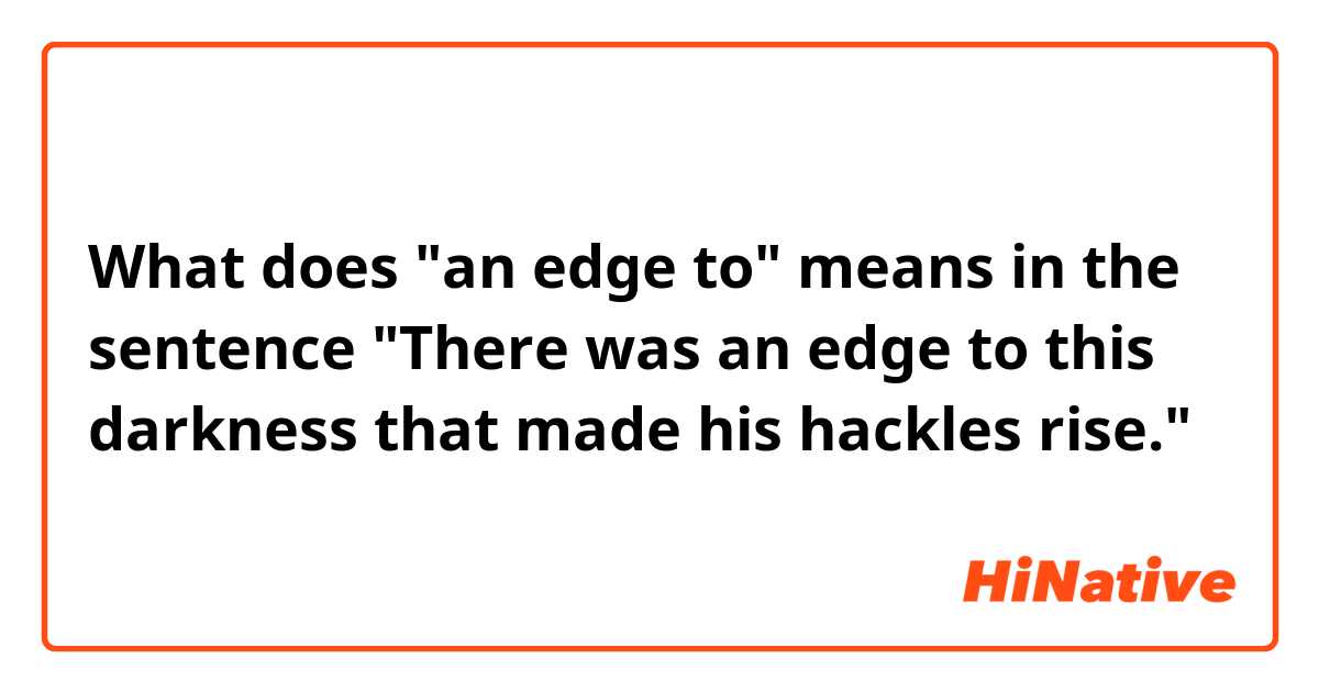 What does "an edge to" means in the sentence "There was an edge to this darkness that made his hackles rise."