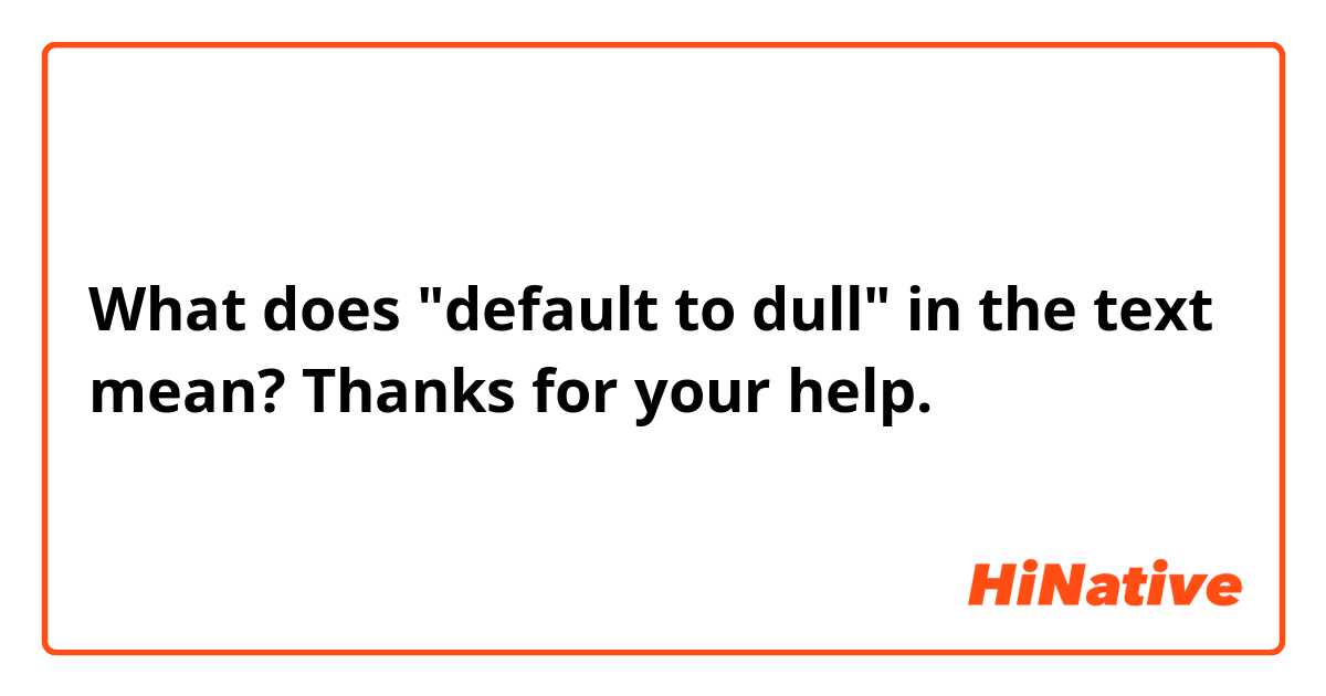 What does "default to dull" in the text mean?  Thanks for your help. 