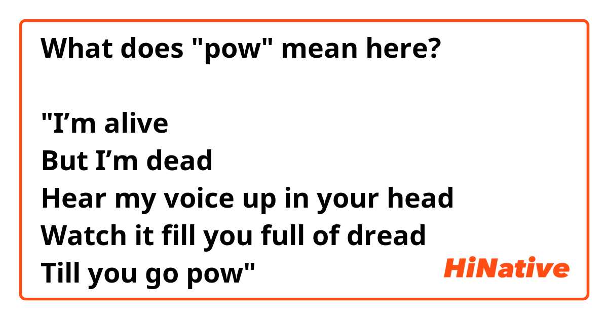 What does "pow" mean here?

"I’m alive
But I’m dead
Hear my voice up in your head
Watch it fill you full of dread
Till you go pow"