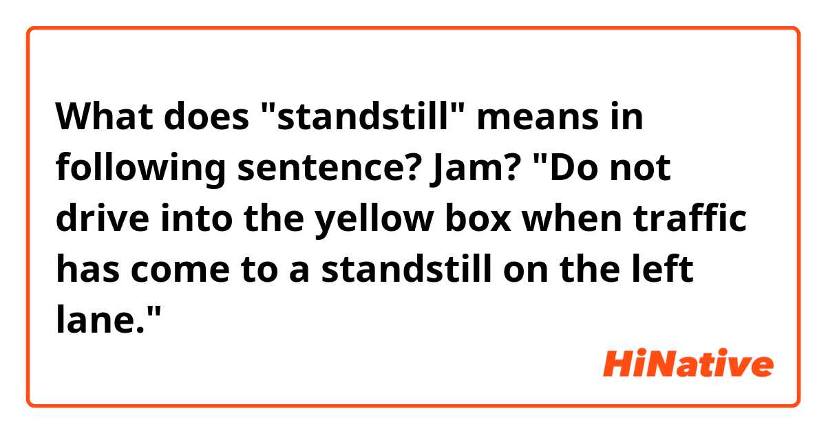 What does "standstill" means in following sentence? Jam?
"Do not drive into the yellow box when traffic has come to a standstill on the left lane."