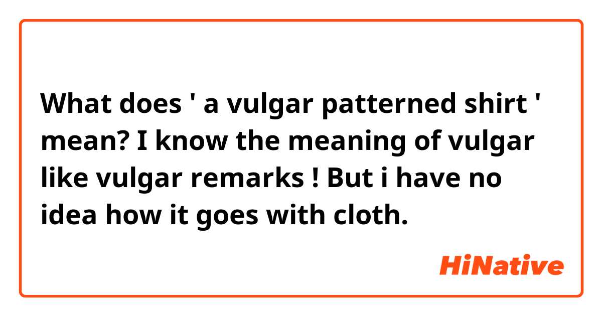 What does ' a vulgar  patterned shirt ' mean? I know the meaning of vulgar like vulgar remarks ! But i have no idea how it goes with cloth. 