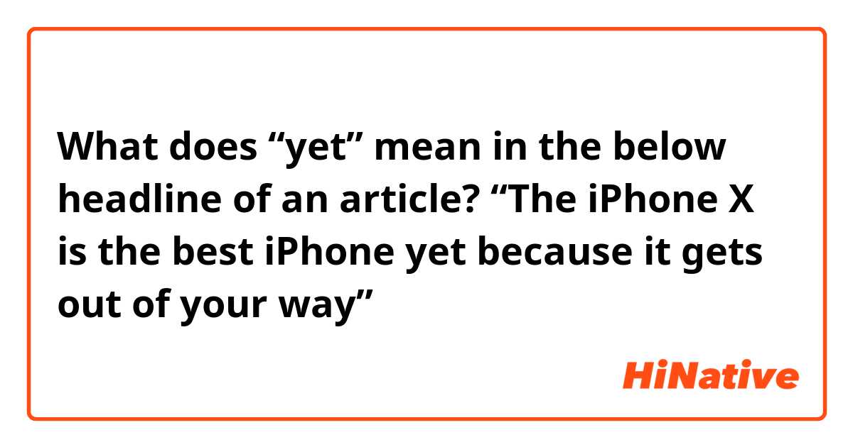 What does “yet” mean in the below headline of an article?

“The iPhone X is the best iPhone yet because it gets out of your way”