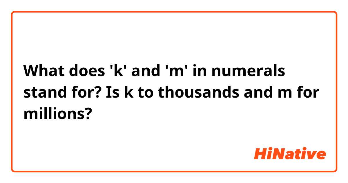 What does  'k' and 'm' in numerals stand for? Is k to thousands  and m for millions? 
