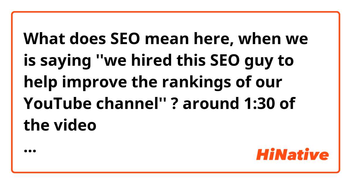 What does SEO mean here, when we is saying ''we hired this SEO guy to help improve the rankings of our YouTube channel''  ? 

around 1:30 of the video 
https://youtu.be/cBGKlIPF-pM?t=90