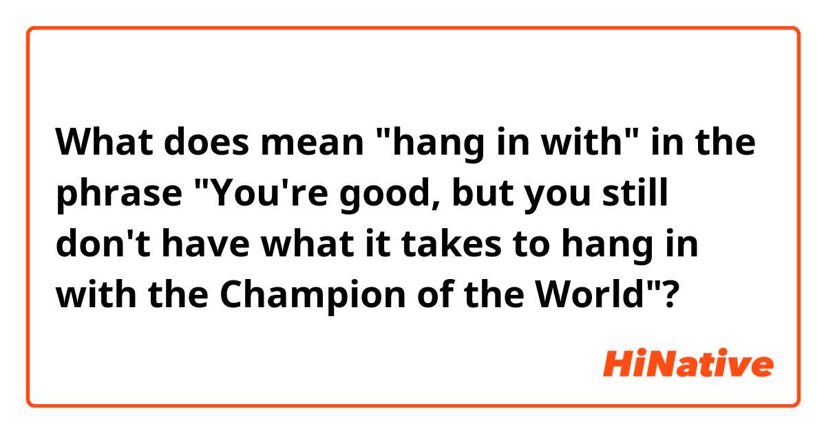 What does mean "hang in with" in the phrase "You're good, but you still don't have what it takes to hang in with the Champion of the World"?