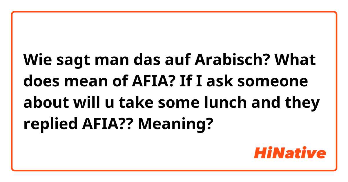 Wie sagt man das auf Arabisch? What does mean of AFIA?
If I ask someone about will u take some lunch and they replied AFIA?? Meaning? 