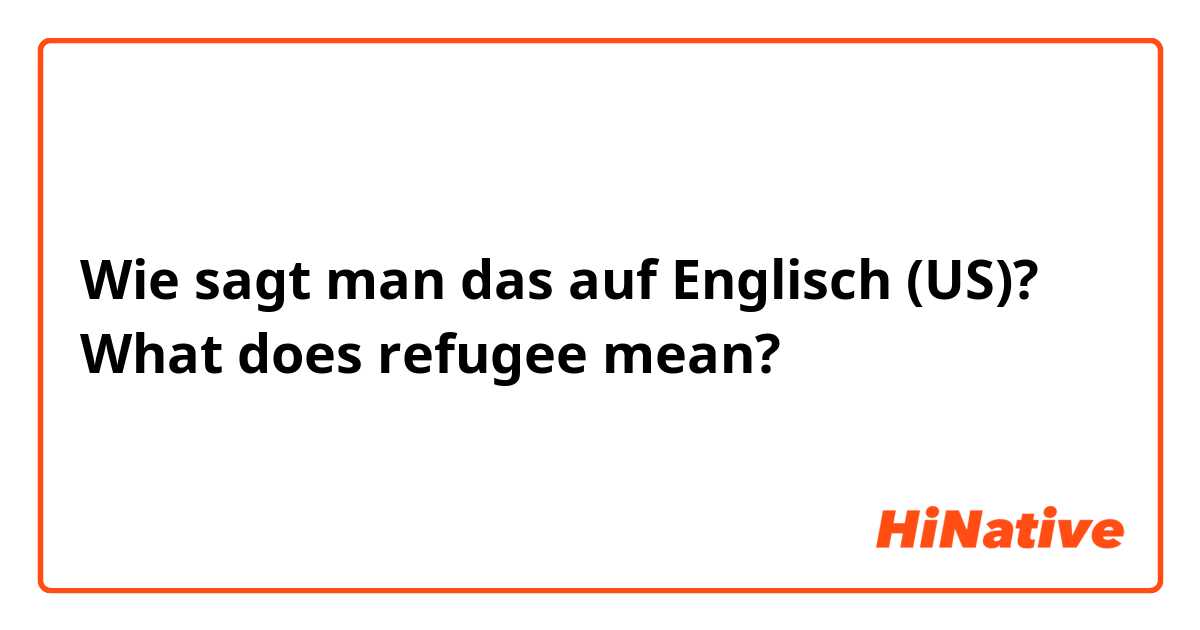 Wie sagt man das auf Englisch (US)? What does refugee mean?