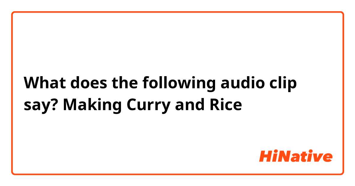 What does the following audio clip say?

Making Curry and Rice


