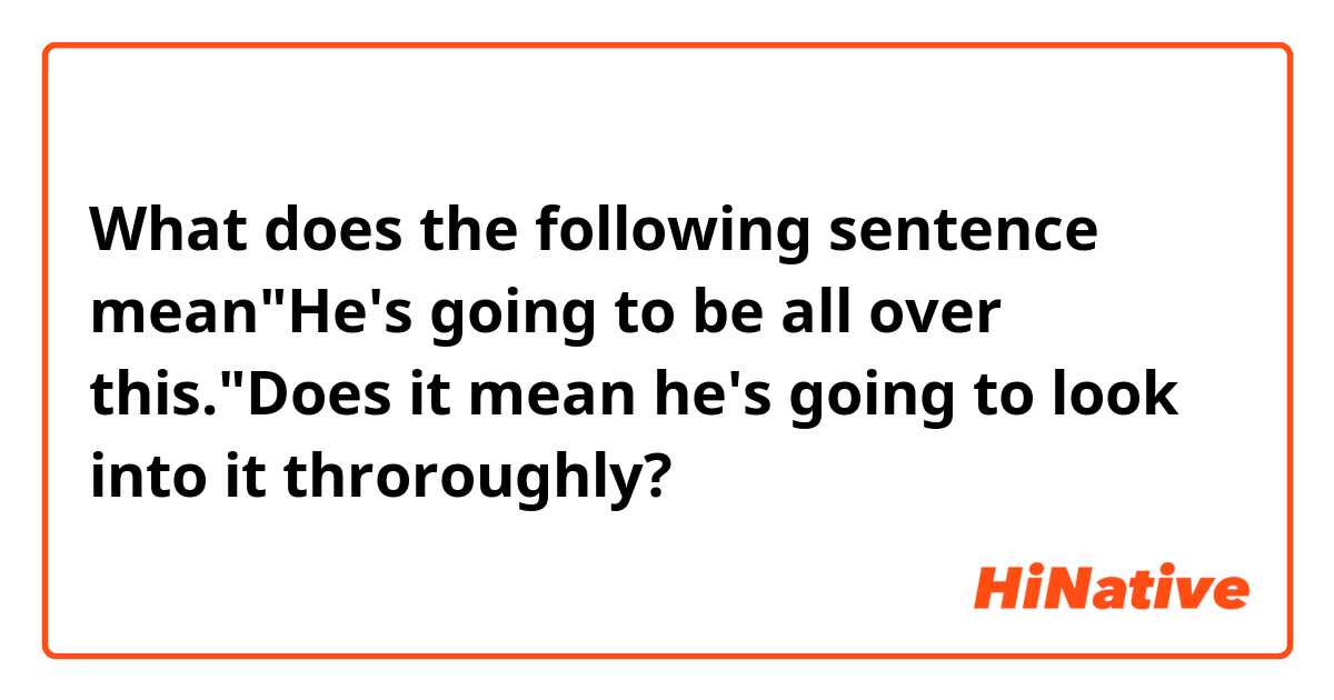 What does the following sentence mean"He's going to be all over this."Does it mean he's going to look into it throroughly? 