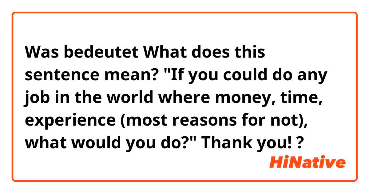 Was bedeutet What does this sentence mean?
"If you could do any job in the world where money, time, experience (most reasons for not), what would you do?"

Thank you!?