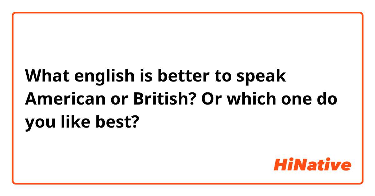 What english is better to speak American or British?
Or which one do you like best?