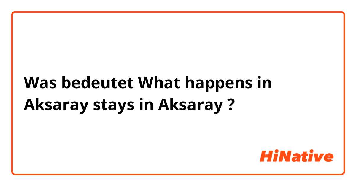 Was bedeutet What happens in Aksaray stays in Aksaray ?