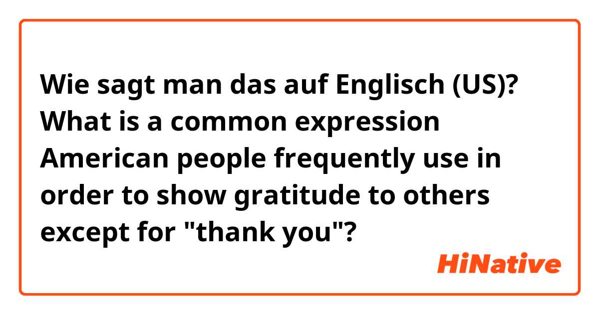 Wie sagt man das auf Englisch (US)? What is a common expression American people frequently use in order to show gratitude to others except for "thank you"?