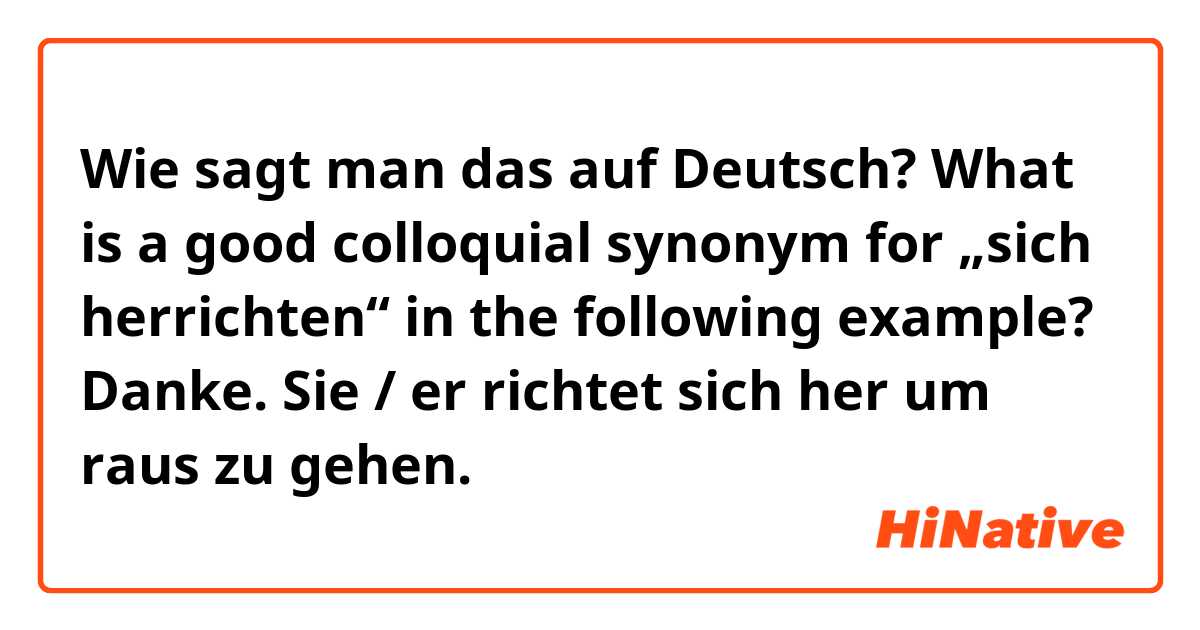 Wie sagt man das auf Deutsch? What is a good colloquial synonym for „sich herrichten“ in the following example? Danke.

Sie / er richtet sich her um raus zu gehen.