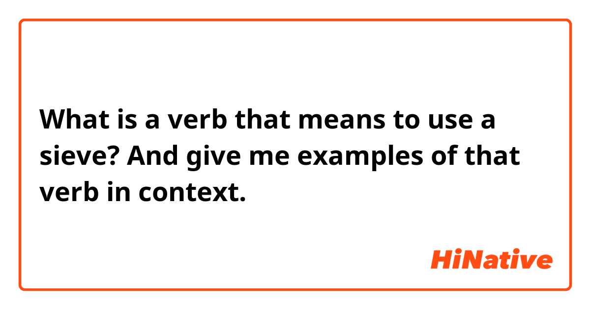 What is a verb that means to use a sieve? And give me examples of that verb in context.