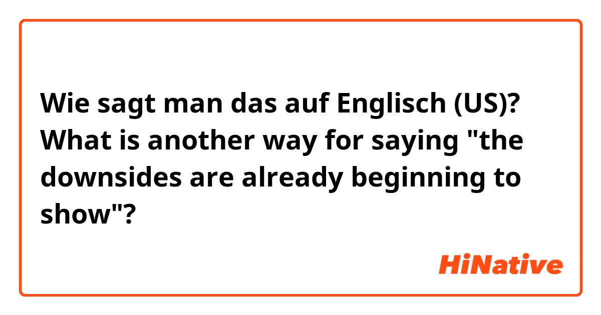 Wie sagt man das auf Englisch (US)? What is another way for saying "the downsides are already beginning to show"?
