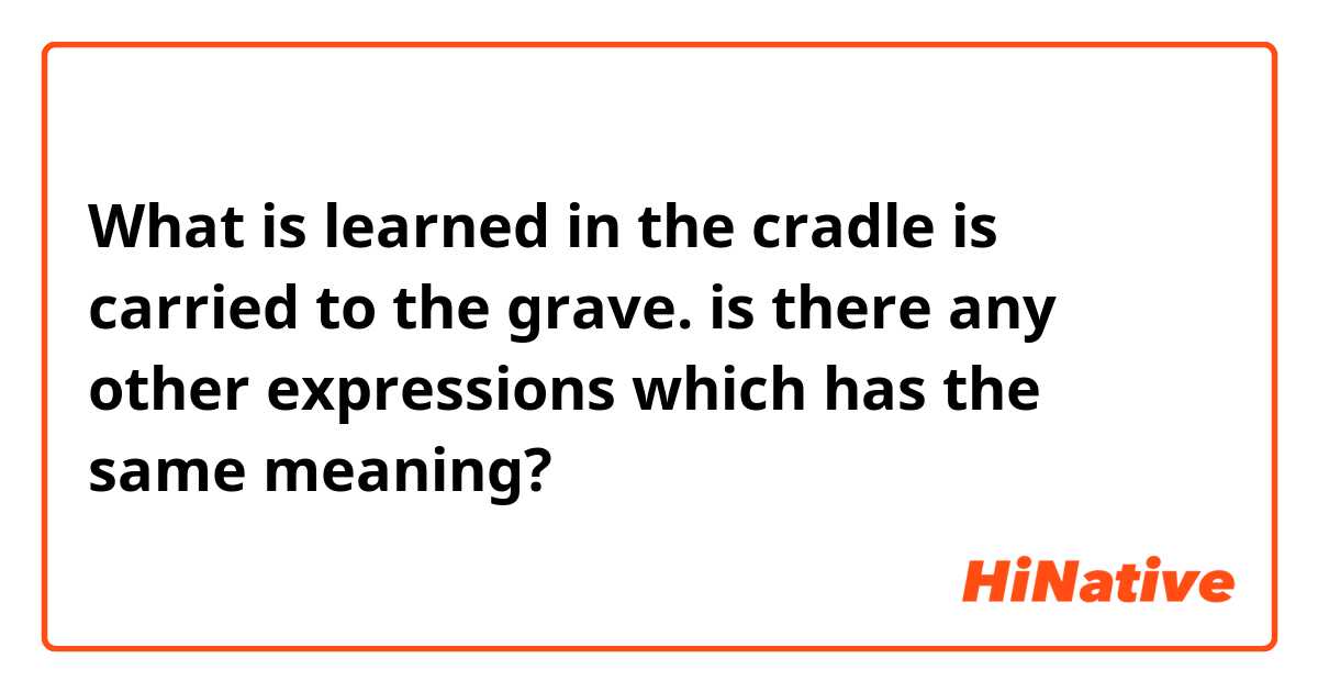  What is learned in the cradle is carried to the grave. 

is there any other expressions which has the same meaning? 