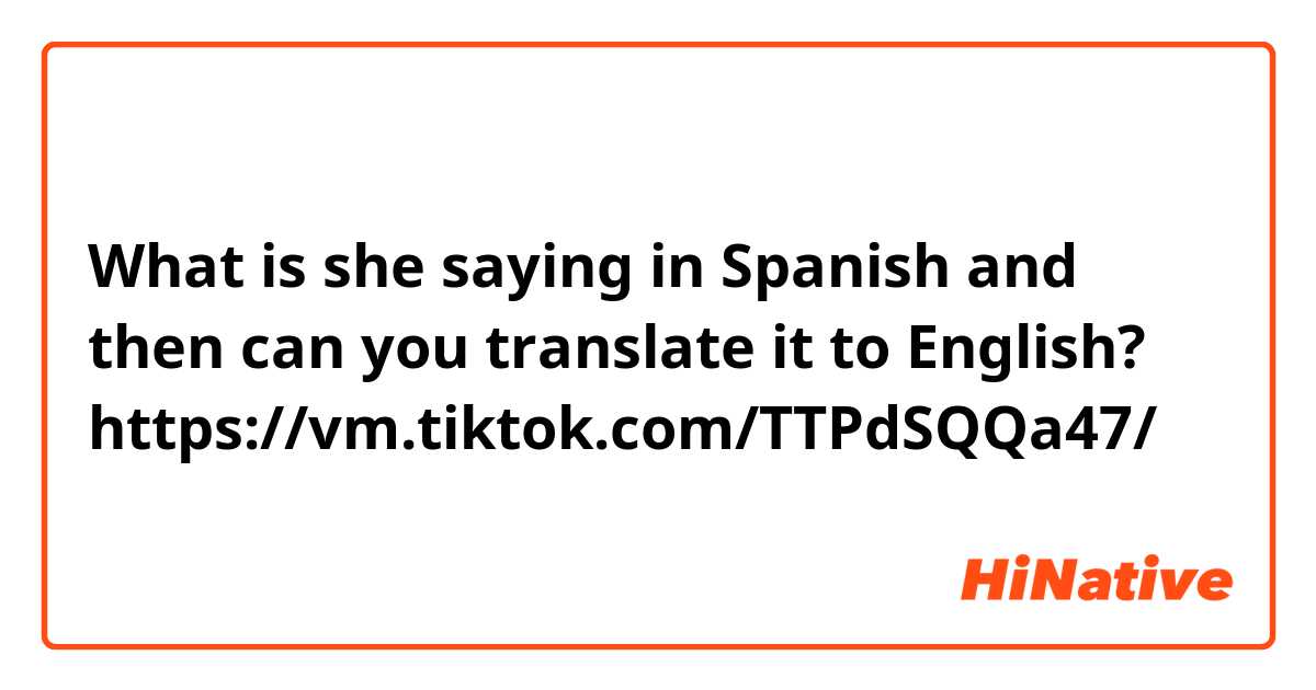 What is she saying in Spanish and then can you translate it to English?

https://vm.tiktok.com/TTPdSQQa47/